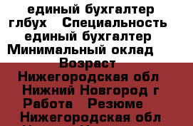 единый бухгалтер, глбух › Специальность ­ единый бухгалтер › Минимальный оклад ­ 4 500 › Возраст ­ 42 - Нижегородская обл., Нижний Новгород г. Работа » Резюме   . Нижегородская обл.,Нижний Новгород г.